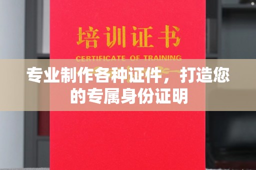 平潭专业制作各种证件，打造您的专属身份证明